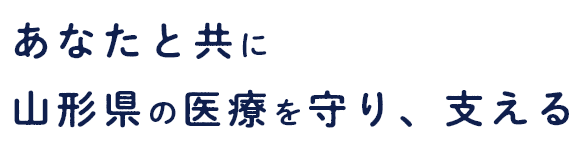 あなたと共に山形県の医療を守り、支える